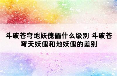 斗破苍穹地妖傀儡什么级别 斗破苍穹天妖傀和地妖傀的差别